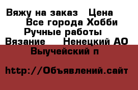 Вяжу на заказ › Цена ­ 800 - Все города Хобби. Ручные работы » Вязание   . Ненецкий АО,Выучейский п.